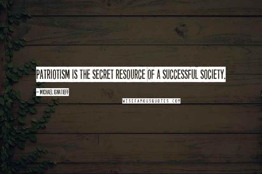 Michael Ignatieff Quotes: Patriotism is the secret resource of a successful society.