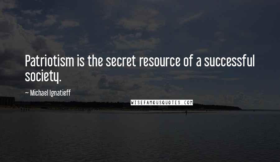 Michael Ignatieff Quotes: Patriotism is the secret resource of a successful society.