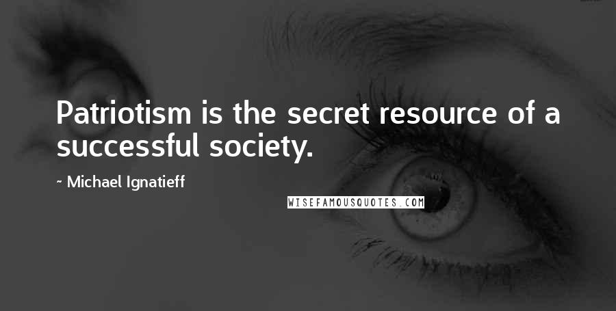 Michael Ignatieff Quotes: Patriotism is the secret resource of a successful society.