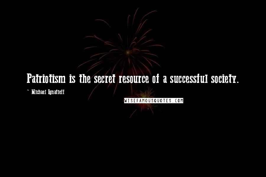 Michael Ignatieff Quotes: Patriotism is the secret resource of a successful society.