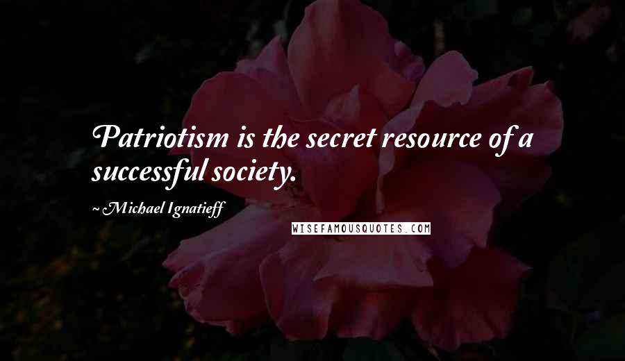Michael Ignatieff Quotes: Patriotism is the secret resource of a successful society.