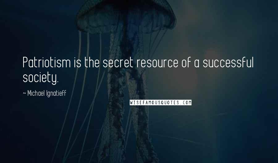 Michael Ignatieff Quotes: Patriotism is the secret resource of a successful society.