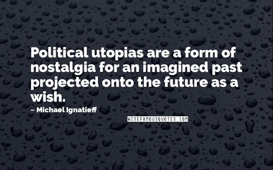 Michael Ignatieff Quotes: Political utopias are a form of nostalgia for an imagined past projected onto the future as a wish.