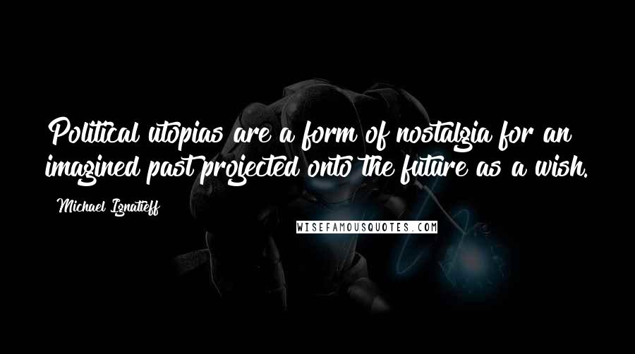 Michael Ignatieff Quotes: Political utopias are a form of nostalgia for an imagined past projected onto the future as a wish.