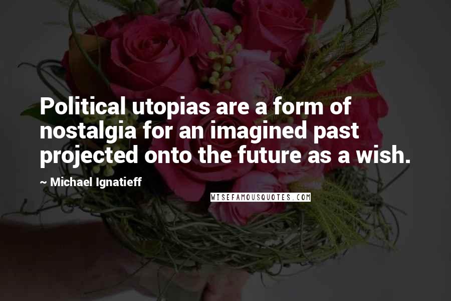 Michael Ignatieff Quotes: Political utopias are a form of nostalgia for an imagined past projected onto the future as a wish.