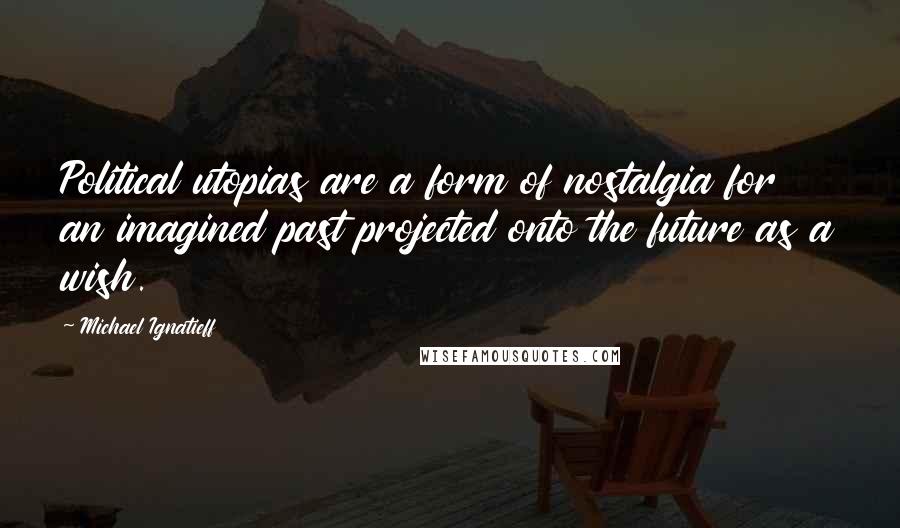 Michael Ignatieff Quotes: Political utopias are a form of nostalgia for an imagined past projected onto the future as a wish.