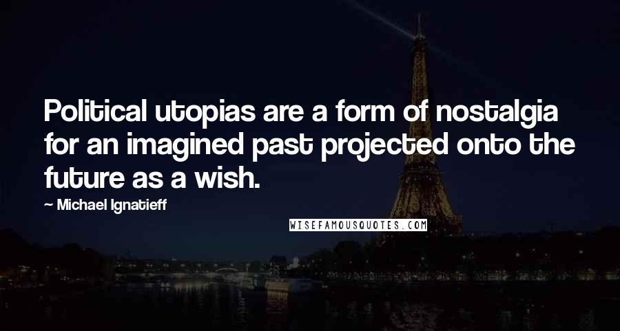 Michael Ignatieff Quotes: Political utopias are a form of nostalgia for an imagined past projected onto the future as a wish.