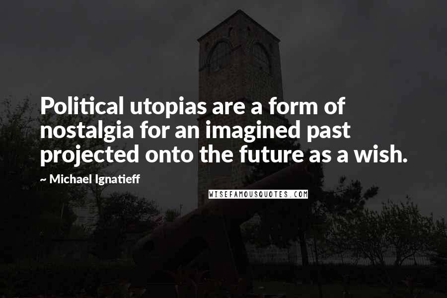 Michael Ignatieff Quotes: Political utopias are a form of nostalgia for an imagined past projected onto the future as a wish.