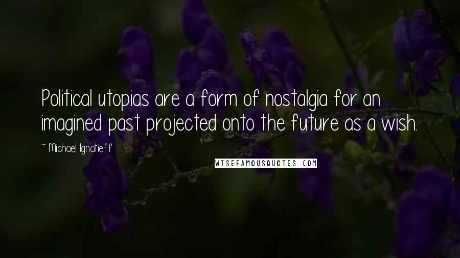 Michael Ignatieff Quotes: Political utopias are a form of nostalgia for an imagined past projected onto the future as a wish.