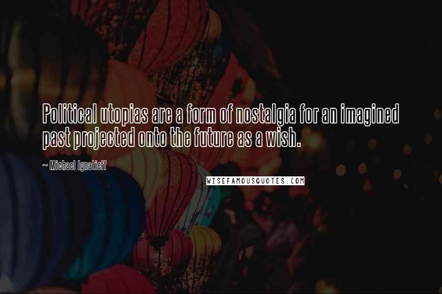 Michael Ignatieff Quotes: Political utopias are a form of nostalgia for an imagined past projected onto the future as a wish.