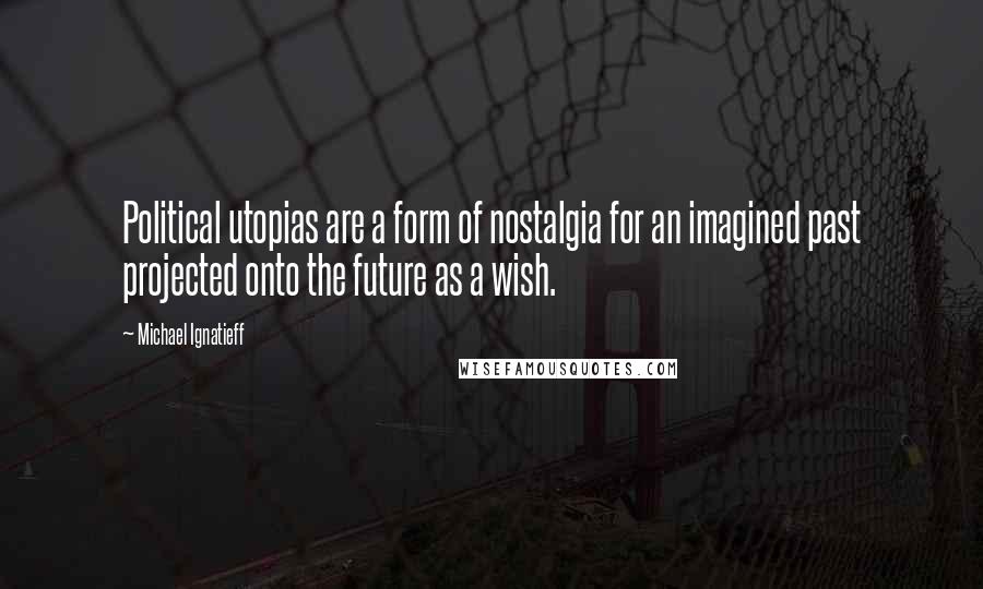 Michael Ignatieff Quotes: Political utopias are a form of nostalgia for an imagined past projected onto the future as a wish.