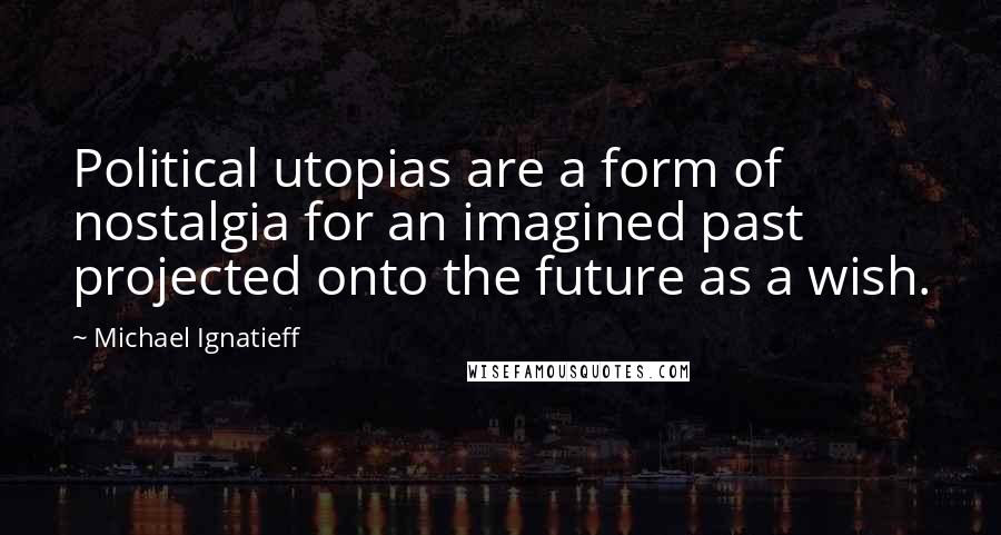 Michael Ignatieff Quotes: Political utopias are a form of nostalgia for an imagined past projected onto the future as a wish.