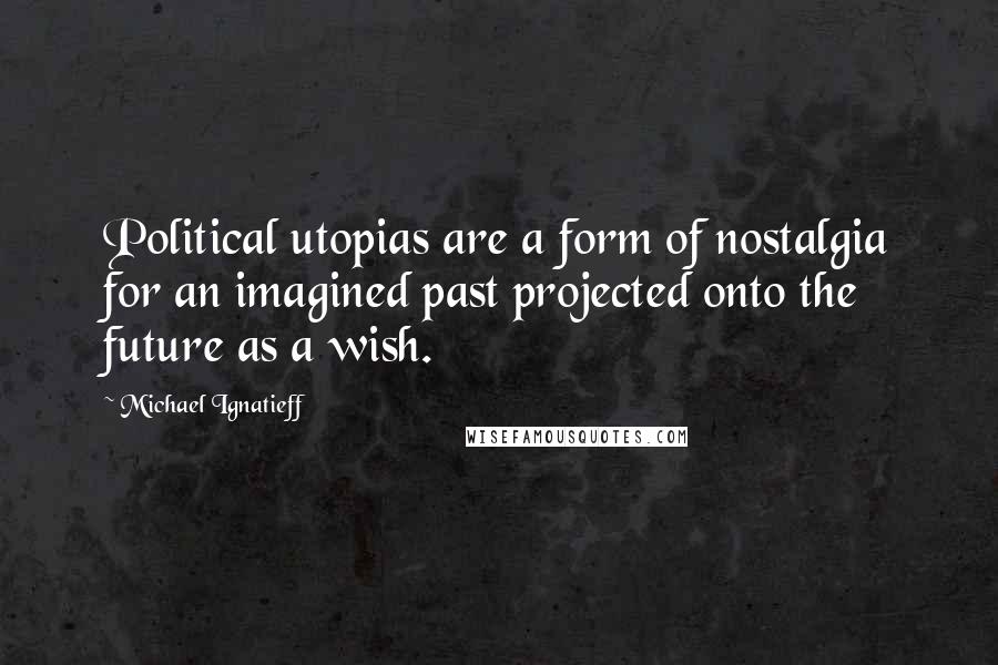 Michael Ignatieff Quotes: Political utopias are a form of nostalgia for an imagined past projected onto the future as a wish.