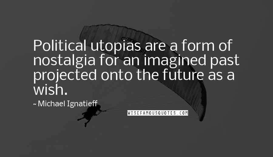 Michael Ignatieff Quotes: Political utopias are a form of nostalgia for an imagined past projected onto the future as a wish.