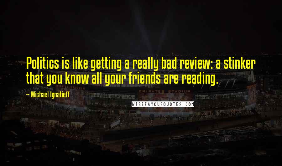 Michael Ignatieff Quotes: Politics is like getting a really bad review: a stinker that you know all your friends are reading.