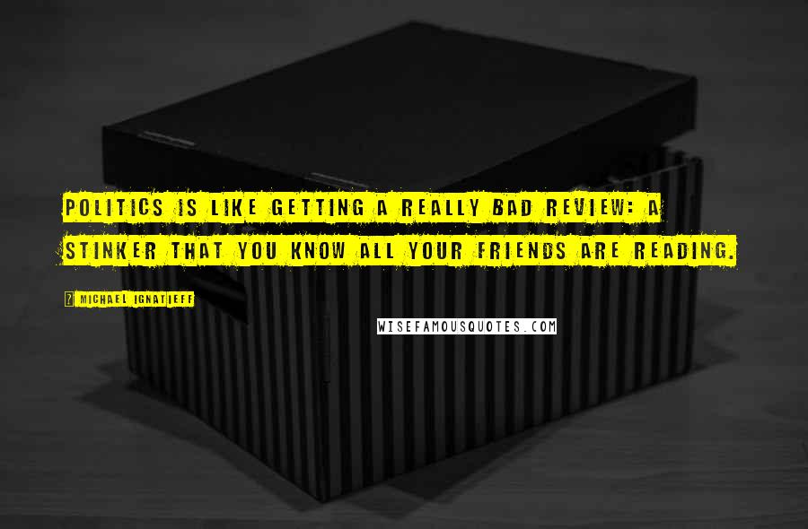 Michael Ignatieff Quotes: Politics is like getting a really bad review: a stinker that you know all your friends are reading.