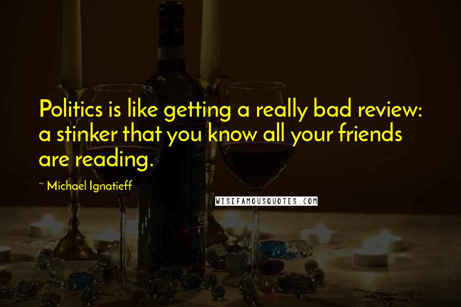 Michael Ignatieff Quotes: Politics is like getting a really bad review: a stinker that you know all your friends are reading.