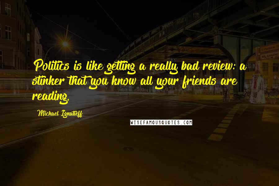 Michael Ignatieff Quotes: Politics is like getting a really bad review: a stinker that you know all your friends are reading.