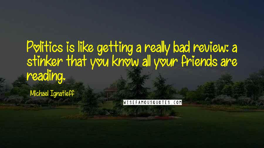 Michael Ignatieff Quotes: Politics is like getting a really bad review: a stinker that you know all your friends are reading.