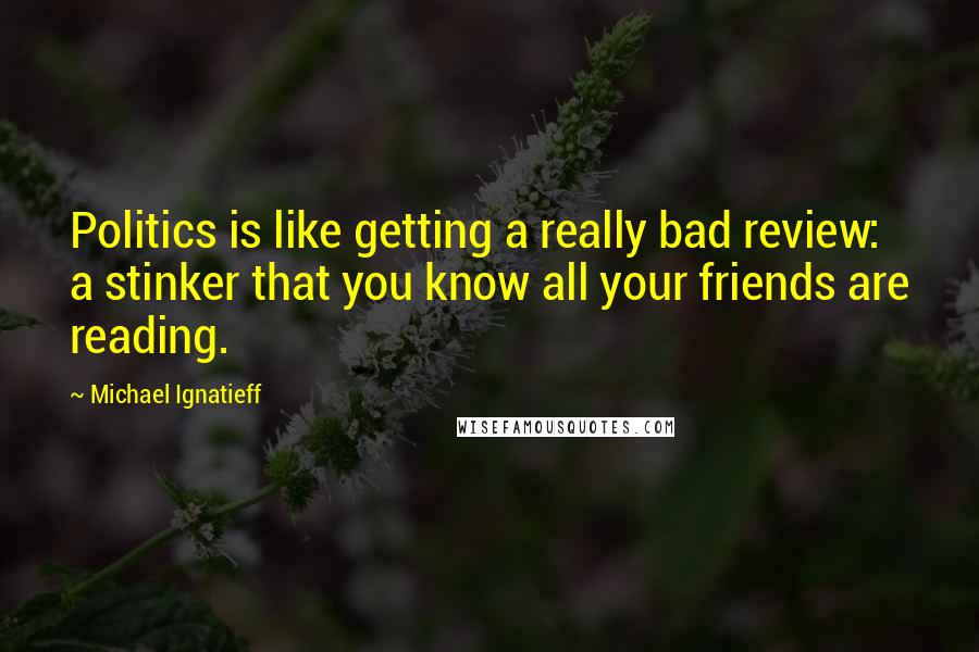 Michael Ignatieff Quotes: Politics is like getting a really bad review: a stinker that you know all your friends are reading.