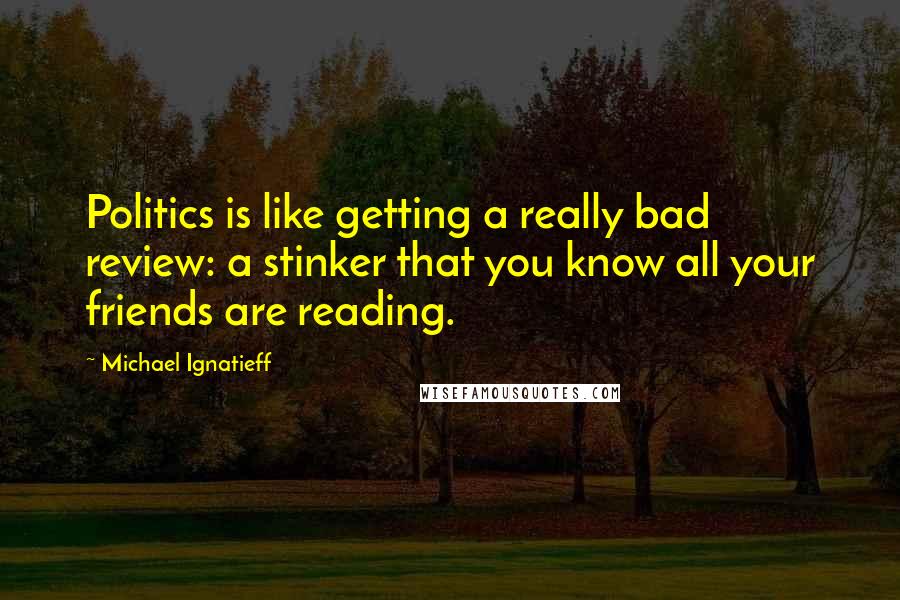 Michael Ignatieff Quotes: Politics is like getting a really bad review: a stinker that you know all your friends are reading.