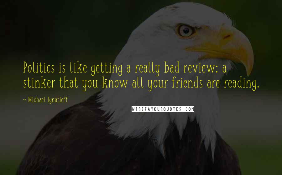 Michael Ignatieff Quotes: Politics is like getting a really bad review: a stinker that you know all your friends are reading.