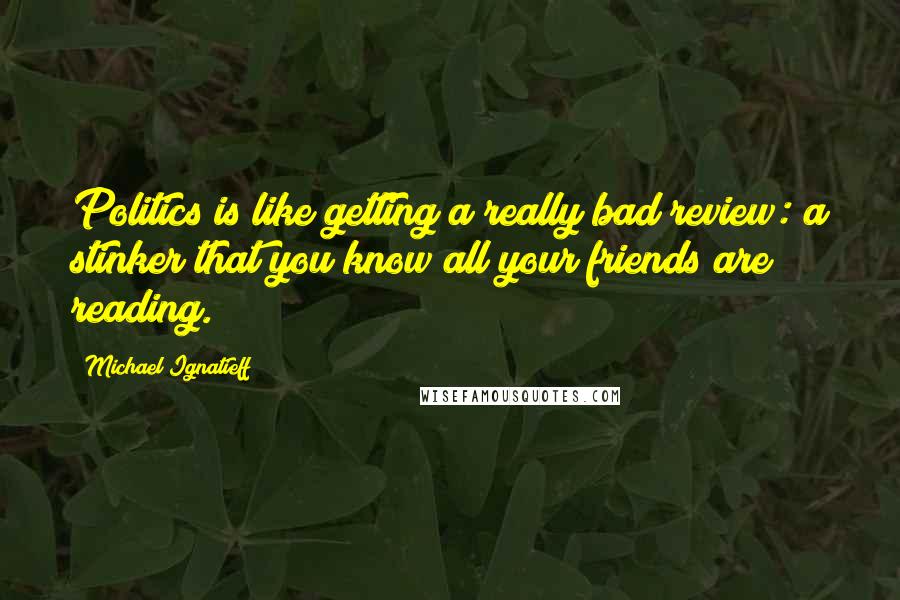 Michael Ignatieff Quotes: Politics is like getting a really bad review: a stinker that you know all your friends are reading.