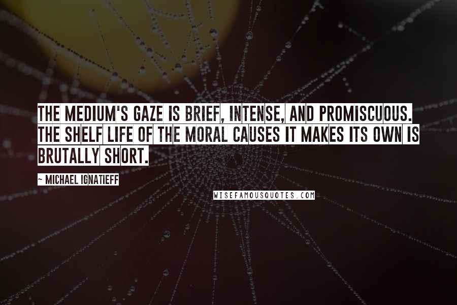 Michael Ignatieff Quotes: The medium's gaze is brief, intense, and promiscuous. The shelf life of the moral causes it makes its own is brutally short.