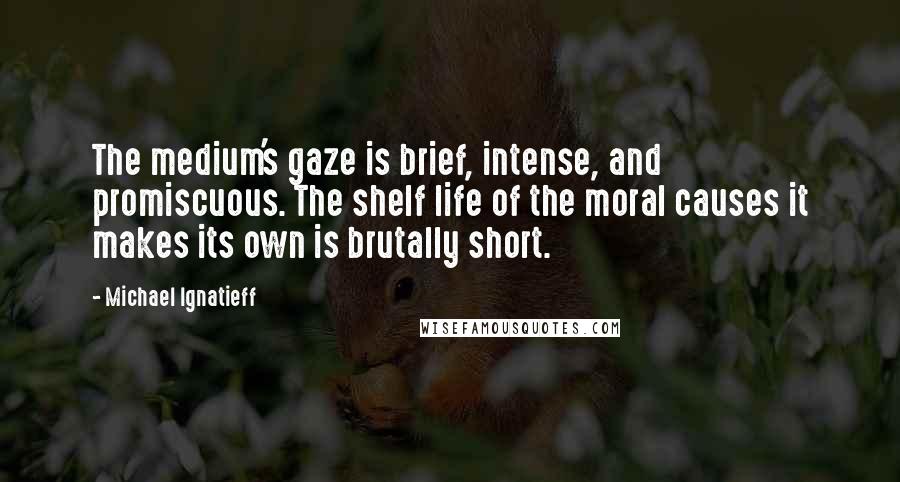 Michael Ignatieff Quotes: The medium's gaze is brief, intense, and promiscuous. The shelf life of the moral causes it makes its own is brutally short.