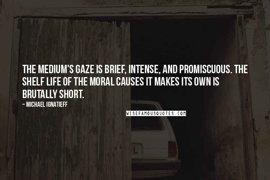 Michael Ignatieff Quotes: The medium's gaze is brief, intense, and promiscuous. The shelf life of the moral causes it makes its own is brutally short.