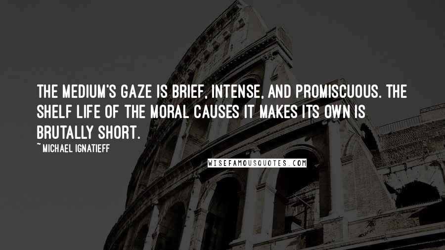Michael Ignatieff Quotes: The medium's gaze is brief, intense, and promiscuous. The shelf life of the moral causes it makes its own is brutally short.