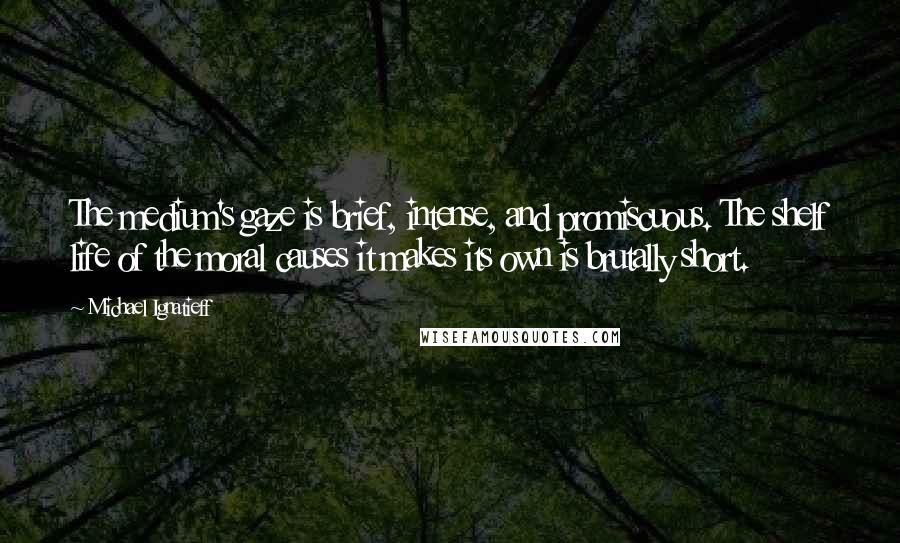 Michael Ignatieff Quotes: The medium's gaze is brief, intense, and promiscuous. The shelf life of the moral causes it makes its own is brutally short.