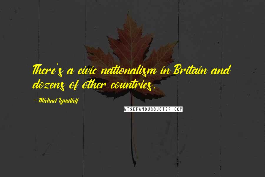 Michael Ignatieff Quotes: There's a civic nationalism in Britain and dozens of other countries.