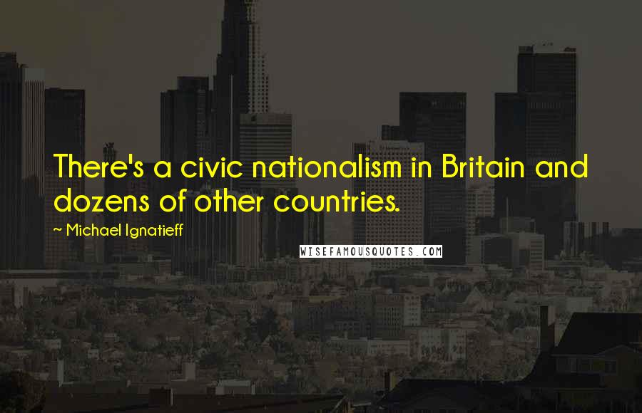 Michael Ignatieff Quotes: There's a civic nationalism in Britain and dozens of other countries.