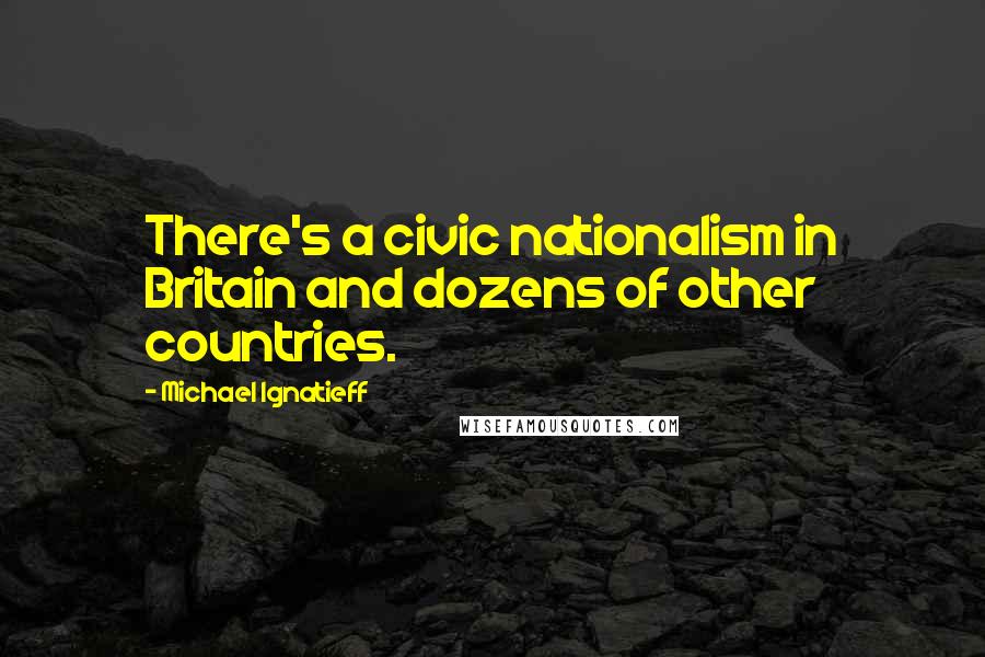 Michael Ignatieff Quotes: There's a civic nationalism in Britain and dozens of other countries.