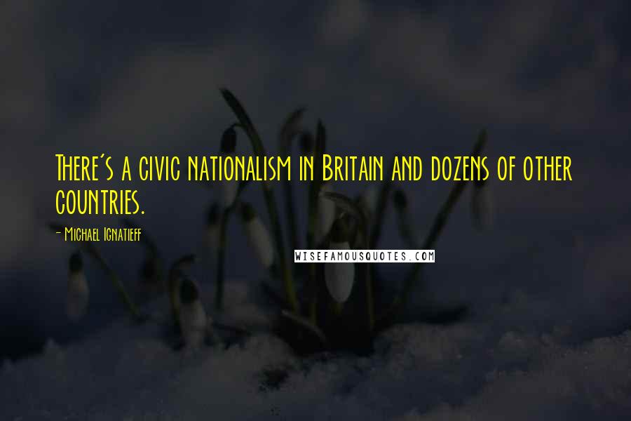 Michael Ignatieff Quotes: There's a civic nationalism in Britain and dozens of other countries.