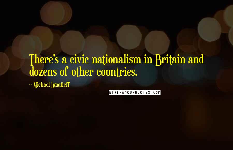 Michael Ignatieff Quotes: There's a civic nationalism in Britain and dozens of other countries.