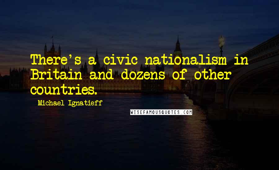 Michael Ignatieff Quotes: There's a civic nationalism in Britain and dozens of other countries.