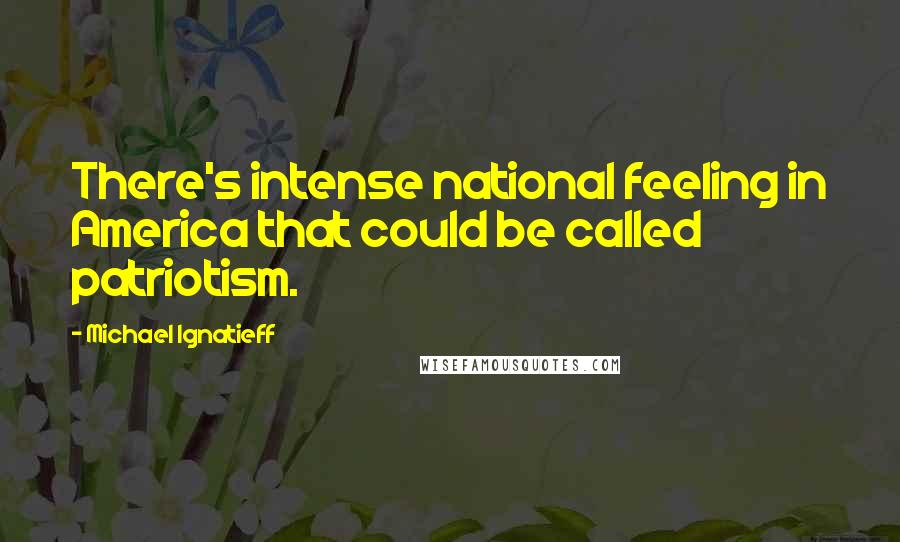 Michael Ignatieff Quotes: There's intense national feeling in America that could be called patriotism.