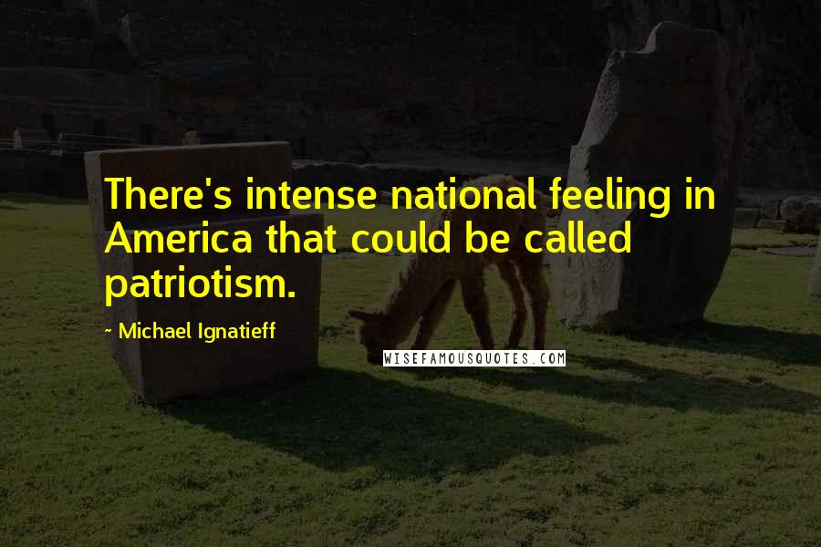 Michael Ignatieff Quotes: There's intense national feeling in America that could be called patriotism.