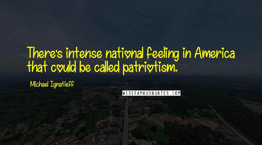 Michael Ignatieff Quotes: There's intense national feeling in America that could be called patriotism.