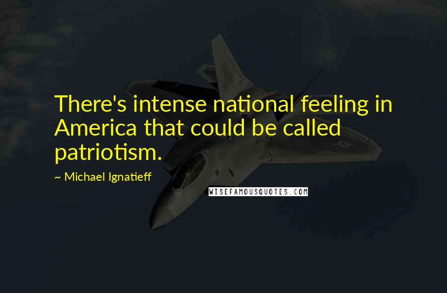 Michael Ignatieff Quotes: There's intense national feeling in America that could be called patriotism.