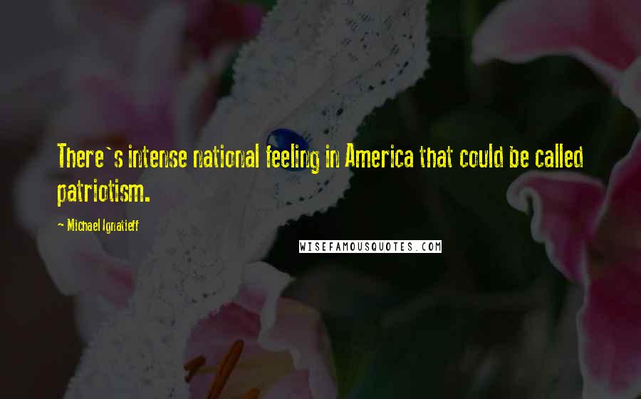 Michael Ignatieff Quotes: There's intense national feeling in America that could be called patriotism.