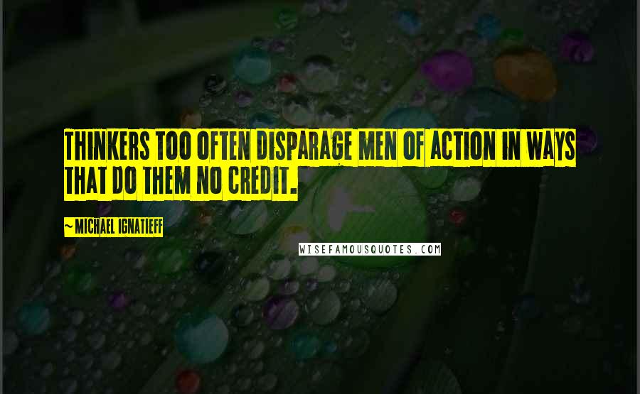 Michael Ignatieff Quotes: Thinkers too often disparage men of action in ways that do them no credit.
