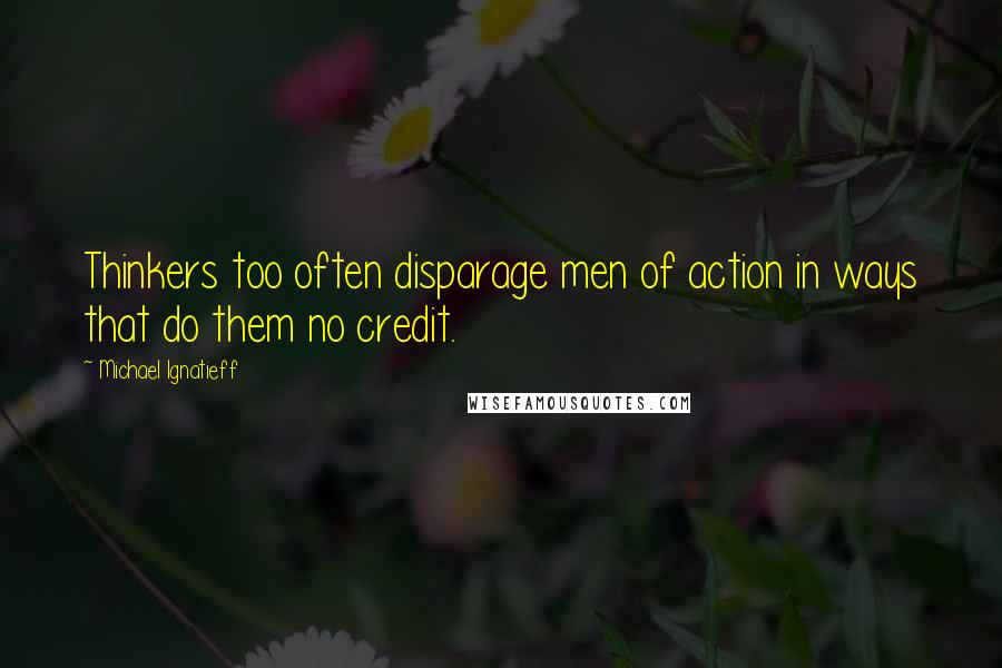 Michael Ignatieff Quotes: Thinkers too often disparage men of action in ways that do them no credit.