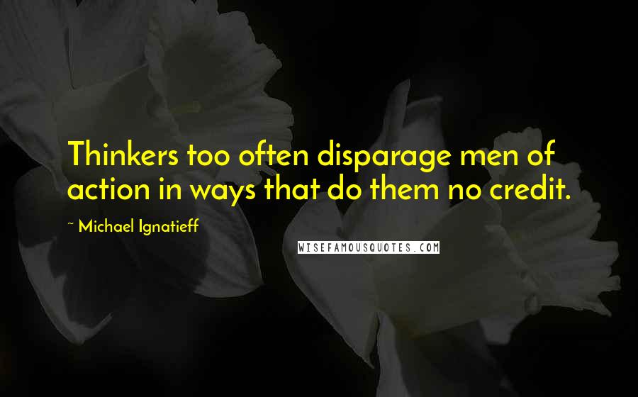 Michael Ignatieff Quotes: Thinkers too often disparage men of action in ways that do them no credit.