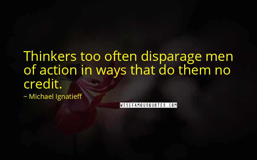 Michael Ignatieff Quotes: Thinkers too often disparage men of action in ways that do them no credit.