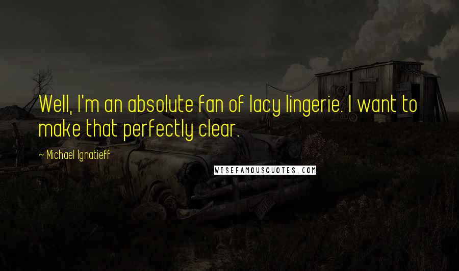 Michael Ignatieff Quotes: Well, I'm an absolute fan of lacy lingerie. I want to make that perfectly clear.