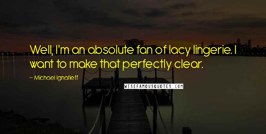 Michael Ignatieff Quotes: Well, I'm an absolute fan of lacy lingerie. I want to make that perfectly clear.