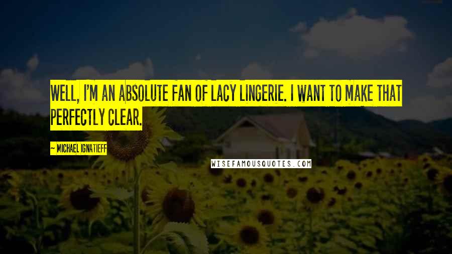 Michael Ignatieff Quotes: Well, I'm an absolute fan of lacy lingerie. I want to make that perfectly clear.